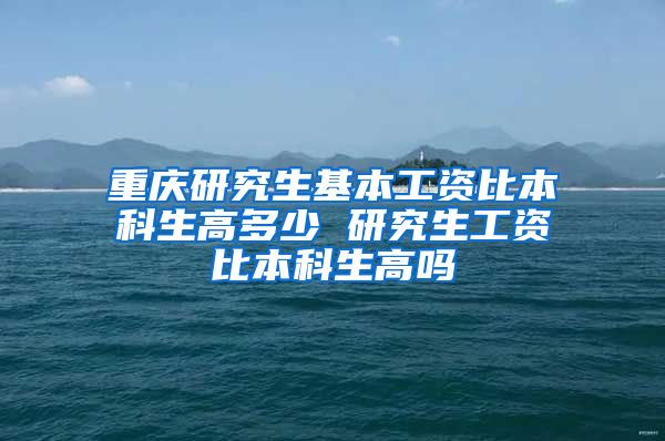 重庆研究生基本工资比本科生高多少 研究生工资比本科生高吗