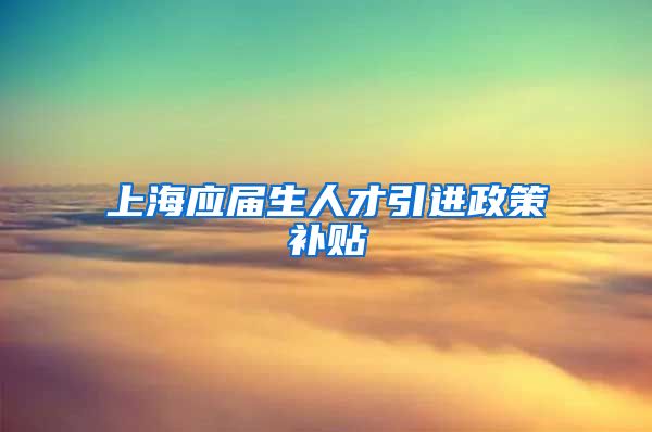 上海应届生人才引进政策补贴