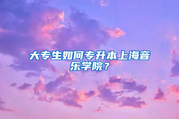 大专生如何专升本上海音乐学院？