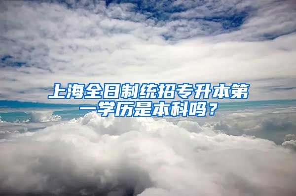 上海全日制统招专升本第一学历是本科吗？