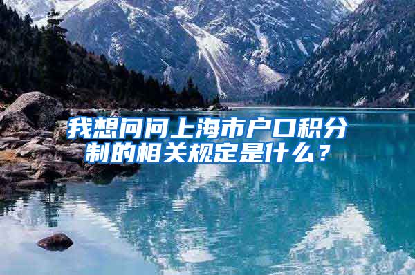 我想问问上海市户口积分制的相关规定是什么？