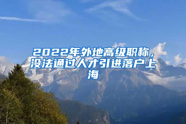 2022年外地高级职称，没法通过人才引进落户上海