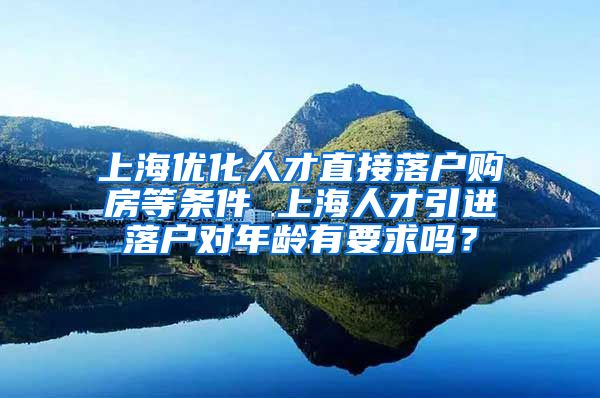 上海优化人才直接落户购房等条件 上海人才引进落户对年龄有要求吗？