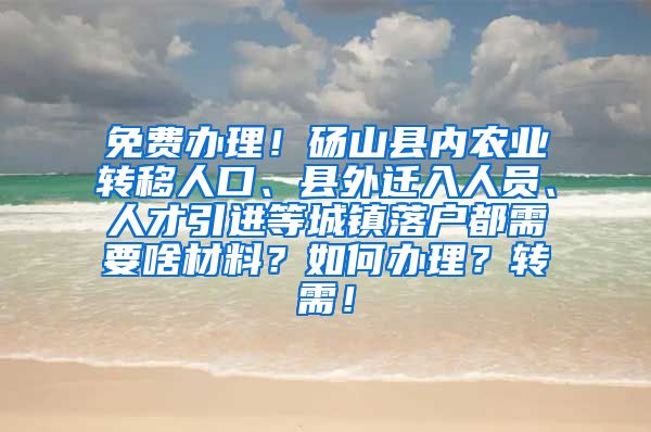 免费办理！砀山县内农业转移人口、县外迁入人员、人才引进等城镇落户都需要啥材料？如何办理？转需！