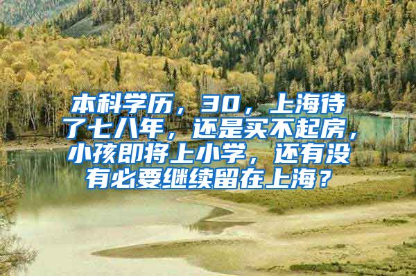 本科学历，30，上海待了七八年，还是买不起房，小孩即将上小学，还有没有必要继续留在上海？