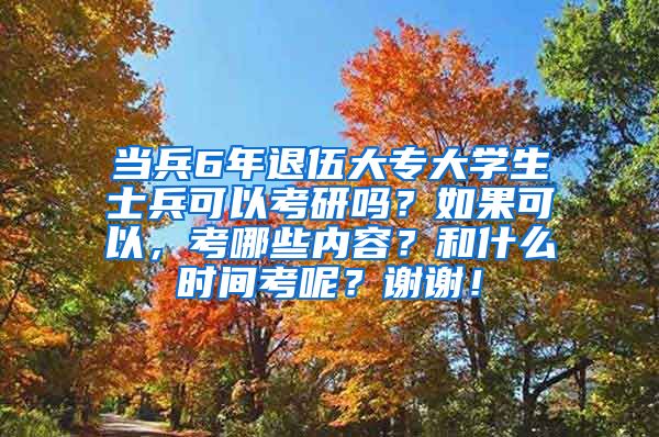 当兵6年退伍大专大学生士兵可以考研吗？如果可以，考哪些内容？和什么时间考呢？谢谢！