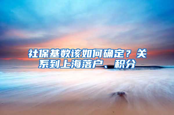 社保基数该如何确定？关系到上海落户、积分