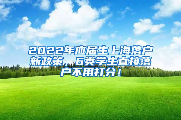 2022年应届生上海落户新政策，6类学生直接落户不用打分！