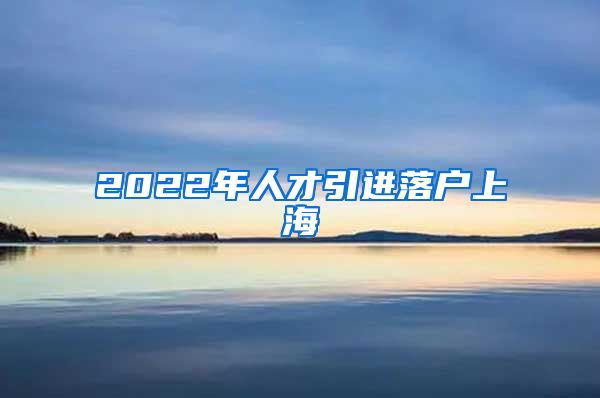 2022年人才引进落户上海