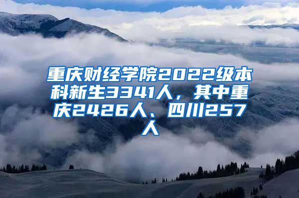 重庆财经学院2022级本科新生3341人，其中重庆2426人、四川257人