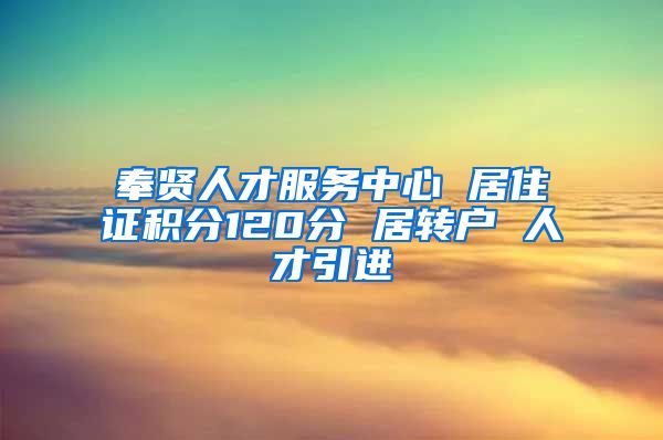 奉贤人才服务中心 居住证积分120分 居转户 人才引进