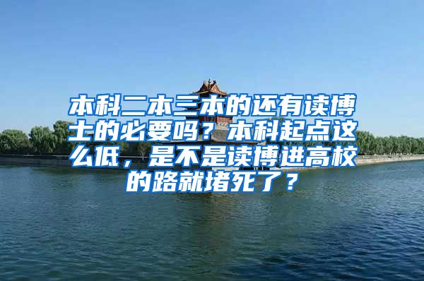 本科二本三本的还有读博士的必要吗？本科起点这么低，是不是读博进高校的路就堵死了？