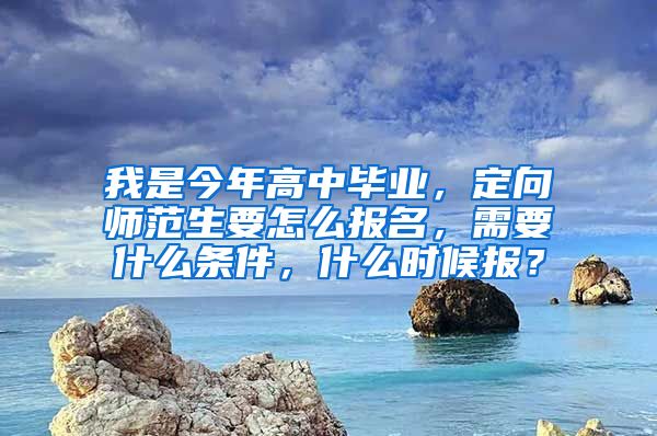 我是今年高中毕业，定向师范生要怎么报名，需要什么条件，什么时候报？