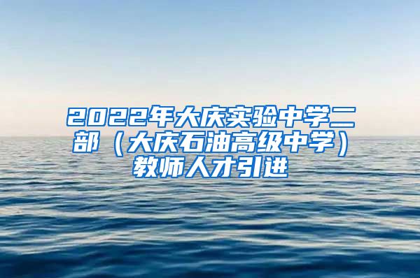 2022年大庆实验中学二部（大庆石油高级中学）教师人才引进