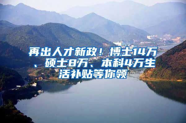 再出人才新政！博士14万、硕士8万、本科4万生活补贴等你领