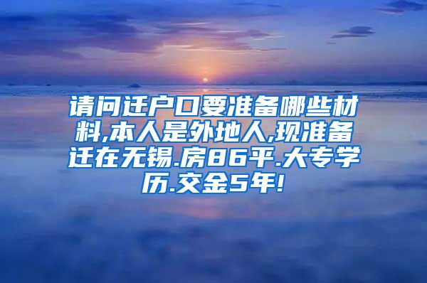 请问迁户口要准备哪些材料,本人是外地人,现准备迁在无锡.房86平.大专学历.交金5年!