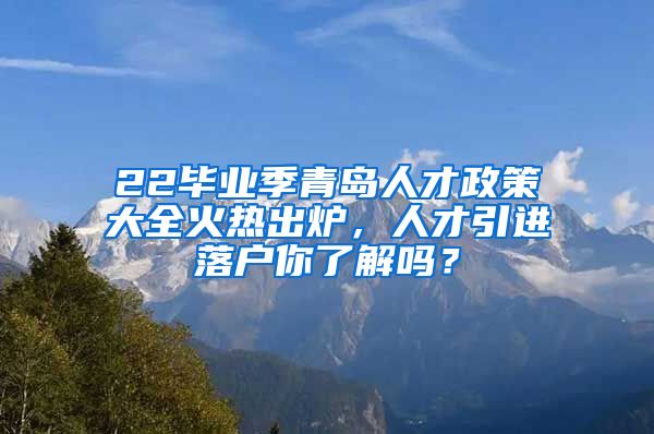 22毕业季青岛人才政策大全火热出炉，人才引进落户你了解吗？