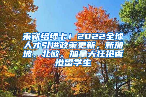 来就给绿卡！2022全球人才引进政策更新，新加坡、北欧、加拿大狂抢香港留学生