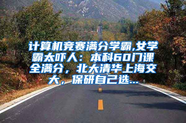 计算机竞赛满分学霸,女学霸太吓人：本科60门课全满分，北大清华上海交大，保研自己选...