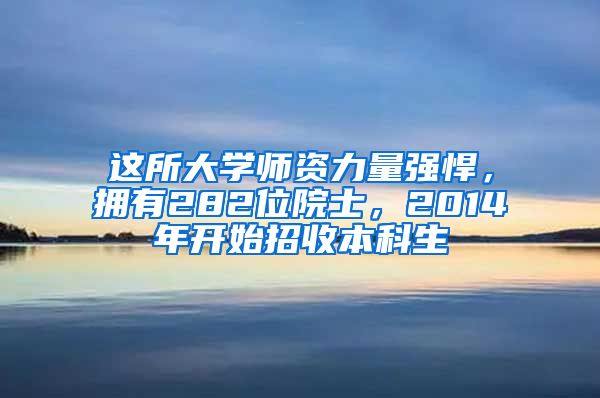 这所大学师资力量强悍，拥有282位院士，2014年开始招收本科生