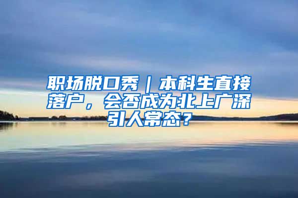 职场脱口秀｜本科生直接落户，会否成为北上广深引人常态？