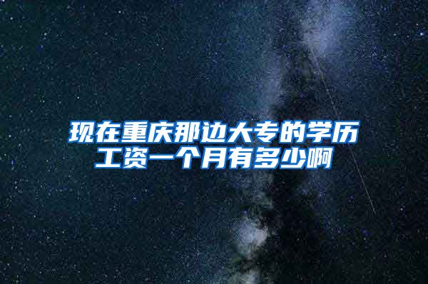 现在重庆那边大专的学历工资一个月有多少啊