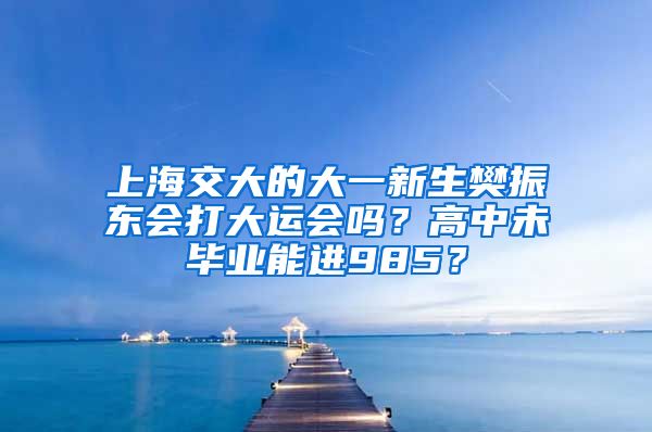 上海交大的大一新生樊振东会打大运会吗？高中未毕业能进985？