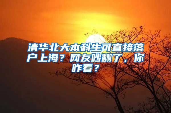 清华北大本科生可直接落户上海？网友吵翻了，你咋看？