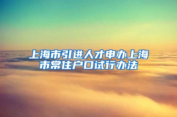 上海市引进人才申办上海市常住户口试行办法