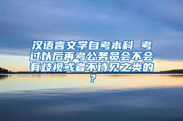 汉语言文学自考本科 考过以后再考公务员会不会有歧视或者不待见之类的？