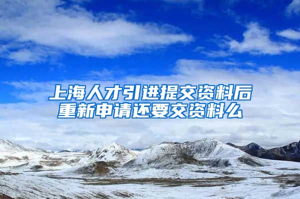 上海人才引进提交资料后重新申请还要交资料么