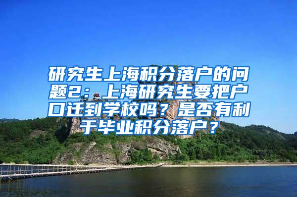 研究生上海积分落户的问题2：上海研究生要把户口迁到学校吗？是否有利于毕业积分落户？