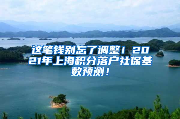 这笔钱别忘了调整！2021年上海积分落户社保基数预测！