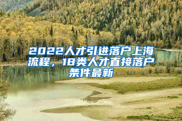 2022人才引进落户上海流程，18类人才直接落户条件最新