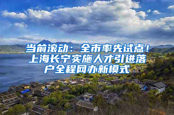 当前滚动：全市率先试点！上海长宁实施人才引进落户全程网办新模式