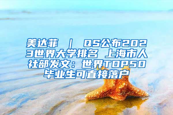 美达菲 ｜ QS公布2023世界大学排名 上海市人社部发文：世界TOP50毕业生可直接落户