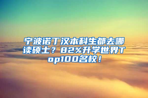 宁波诺丁汉本科生都去哪读硕士？82%升学世界Top100名校！