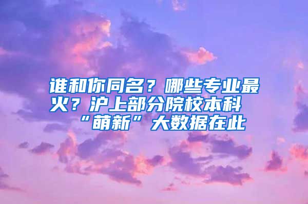 谁和你同名？哪些专业最火？沪上部分院校本科“萌新”大数据在此