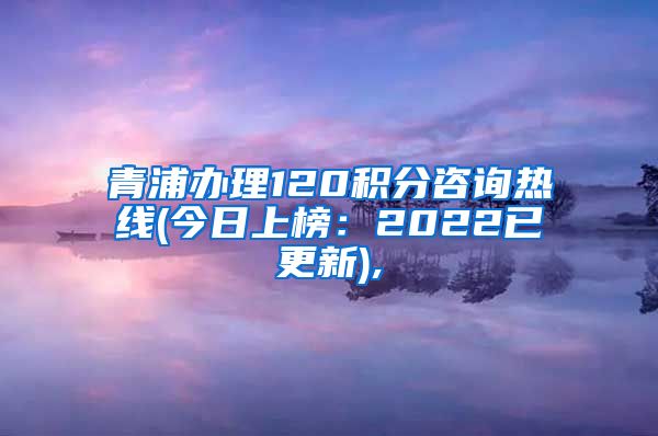 青浦办理120积分咨询热线(今日上榜：2022已更新),