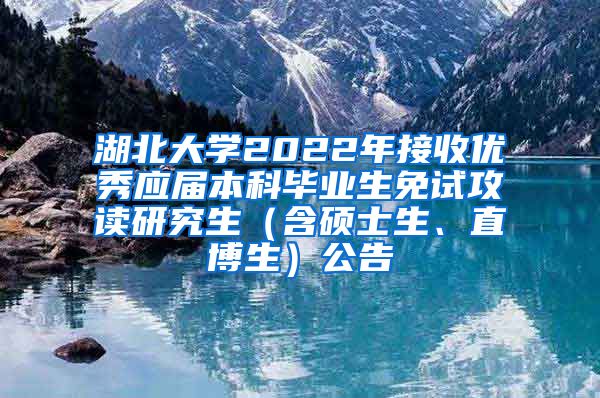 湖北大学2022年接收优秀应届本科毕业生免试攻读研究生（含硕士生、直博生）公告
