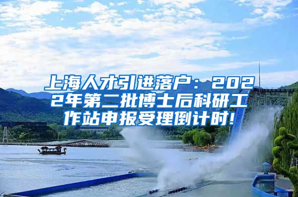 上海人才引进落户：2022年第二批博士后科研工作站申报受理倒计时!