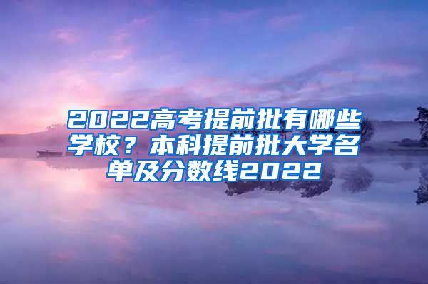 2022高考提前批有哪些学校？本科提前批大学名单及分数线2022