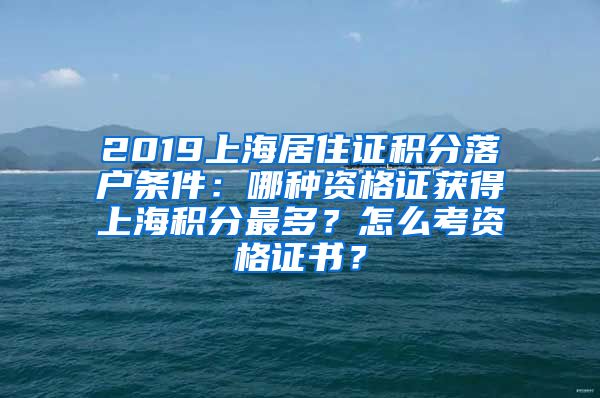 2019上海居住证积分落户条件：哪种资格证获得上海积分最多？怎么考资格证书？