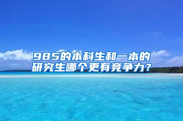 985的本科生和一本的研究生哪个更有竞争力？