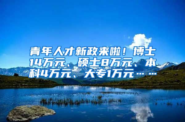 青年人才新政来啦！博士14万元、硕士8万元、本科4万元、大专1万元……