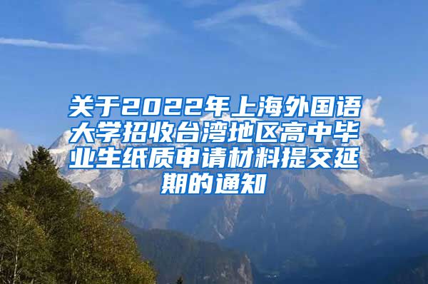 关于2022年上海外国语大学招收台湾地区高中毕业生纸质申请材料提交延期的通知