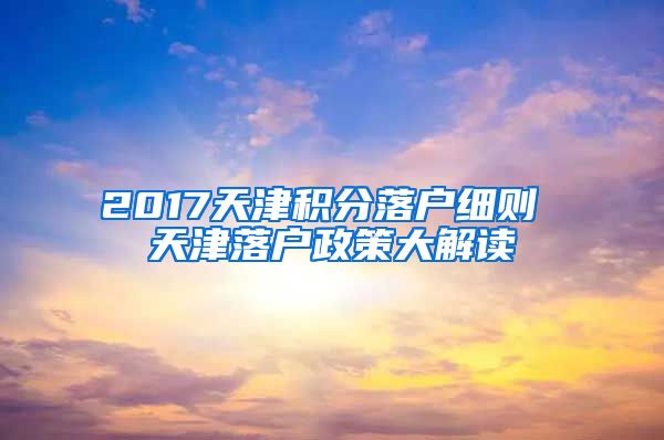 2017天津积分落户细则 天津落户政策大解读