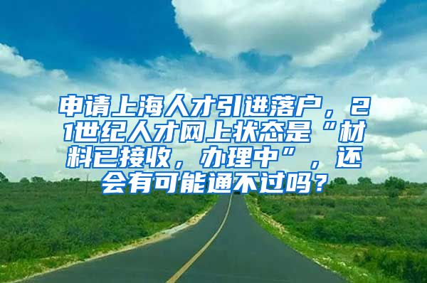 申请上海人才引进落户，21世纪人才网上状态是“材料已接收，办理中”，还会有可能通不过吗？