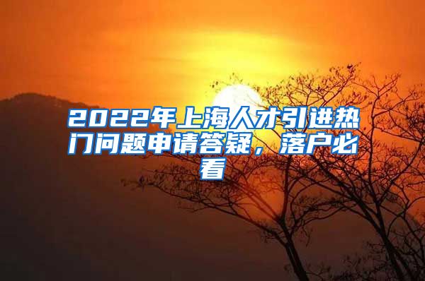 2022年上海人才引进热门问题申请答疑，落户必看