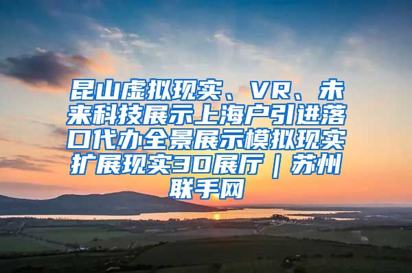 昆山虚拟现实、VR、未来科技展示上海户引进落口代办全景展示模拟现实扩展现实3D展厅｜苏州联手网